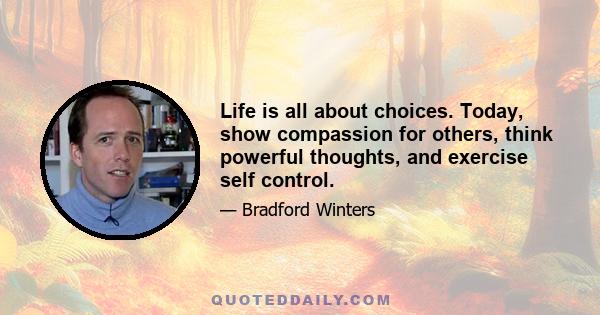 Life is all about choices. Today, show compassion for others, think powerful thoughts, and exercise self control.