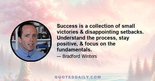 Success is a collection of small victories & disappointing setbacks. Understand the process, stay positive, & focus on the fundamentals.