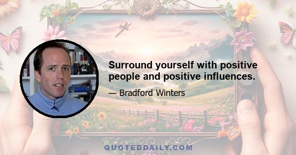 Surround yourself with positive people and positive influences.