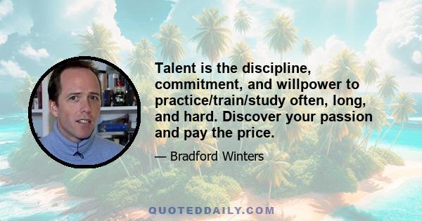 Talent is the discipline, commitment, and willpower to practice/train/study often, long, and hard. Discover your passion and pay the price.