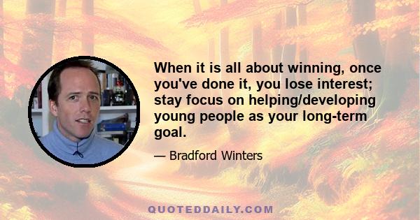 When it is all about winning, once you've done it, you lose interest; stay focus on helping/developing young people as your long-term goal.