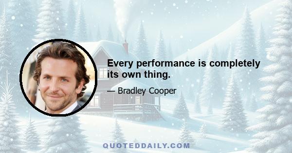 Every performance is completely its own thing.