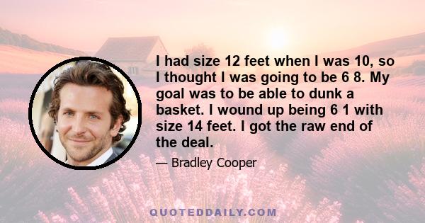 I had size 12 feet when I was 10, so I thought I was going to be 6 8. My goal was to be able to dunk a basket. I wound up being 6 1 with size 14 feet. I got the raw end of the deal.