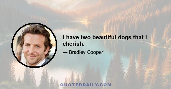 I have two beautiful dogs that I cherish.