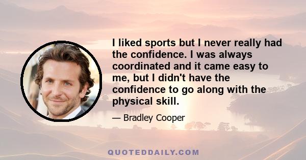 I liked sports but I never really had the confidence. I was always coordinated and it came easy to me, but I didn't have the confidence to go along with the physical skill.