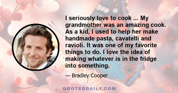 I seriously love to cook ... My grandmother was an amazing cook. As a kid, I used to help her make handmade pasta, cavatelli and ravioli. It was one of my favorite things to do. I love the idea of making whatever is in