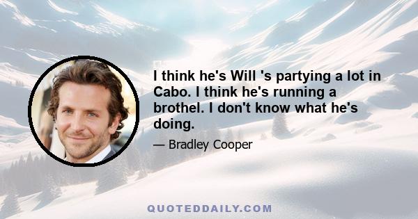 I think he's Will 's partying a lot in Cabo. I think he's running a brothel. I don't know what he's doing.