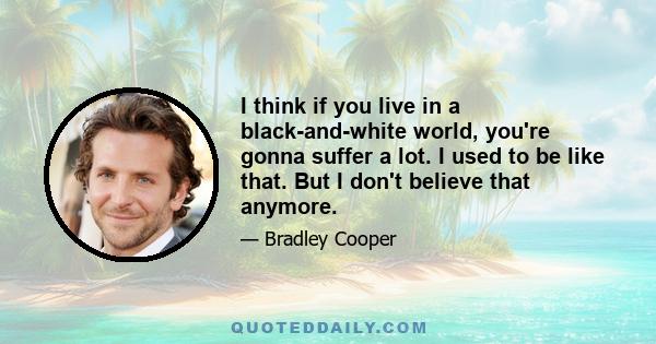 I think if you live in a black-and-white world, you're gonna suffer a lot. I used to be like that. But I don't believe that anymore.