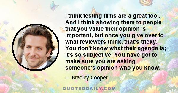 I think testing films are a great tool. And I think showing them to people that you value their opinion is important, but once you give over to what reviewers think, that's tricky. You don't know what their agenda is;