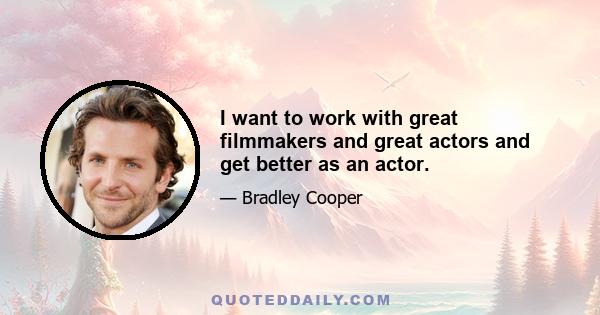 I want to work with great filmmakers and great actors and get better as an actor.