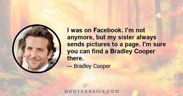 I was on Facebook. I'm not anymore, but my sister always sends pictures to a page. I'm sure you can find a Bradley Cooper there.