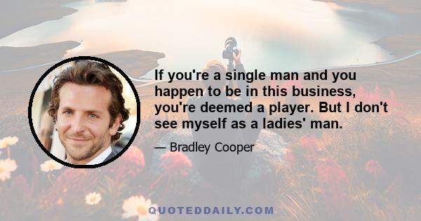 If you're a single man and you happen to be in this business, you're deemed a player. But I don't see myself as a ladies' man.