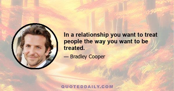 In a relationship you want to treat people the way you want to be treated.