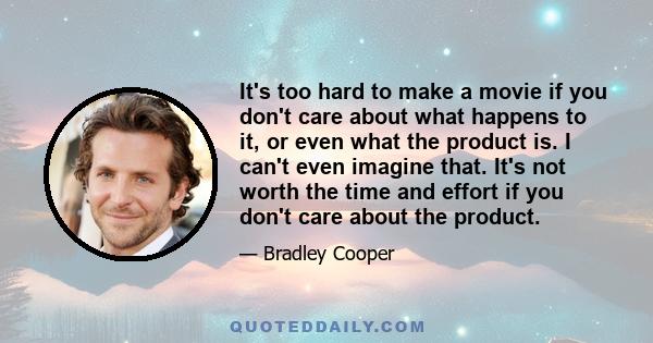 It's too hard to make a movie if you don't care about what happens to it, or even what the product is. I can't even imagine that. It's not worth the time and effort if you don't care about the product.