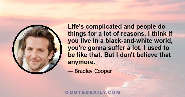 Life's complicated and people do things for a lot of reasons. I think if you live in a black-and-white world, you're gonna suffer a lot. I used to be like that. But I don't believe that anymore.