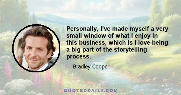 Personally, I've made myself a very small window of what I enjoy in this business, which is I love being a big part of the storytelling process.