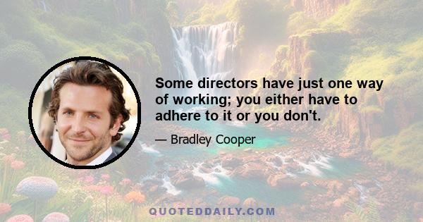 Some directors have just one way of working; you either have to adhere to it or you don't.