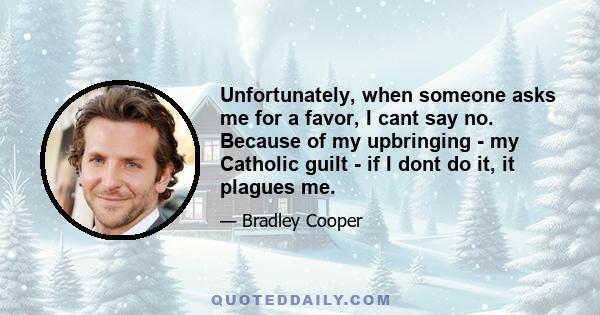 Unfortunately, when someone asks me for a favor, I cant say no. Because of my upbringing - my Catholic guilt - if I dont do it, it plagues me.