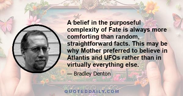 A belief in the purposeful complexity of Fate is always more comforting than random, straightforward facts. This may be why Mother preferred to believe in Atlantis and UFOs rather than in virtually everything else.