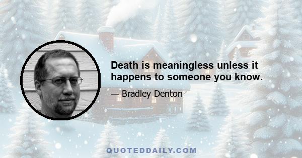 Death is meaningless unless it happens to someone you know.