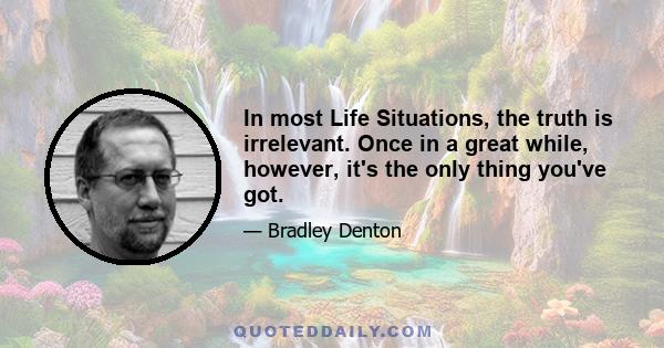 In most Life Situations, the truth is irrelevant. Once in a great while, however, it's the only thing you've got.