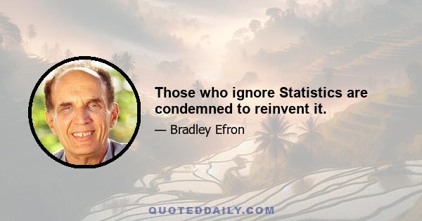 Those who ignore Statistics are condemned to reinvent it.