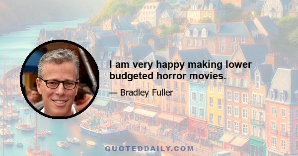 I am very happy making lower budgeted horror movies.