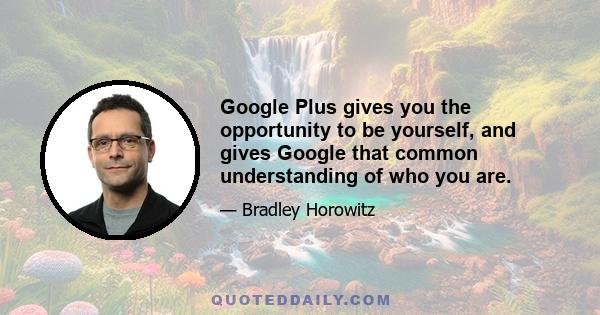 Google Plus gives you the opportunity to be yourself, and gives Google that common understanding of who you are.