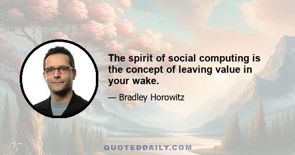 The spirit of social computing is the concept of leaving value in your wake.