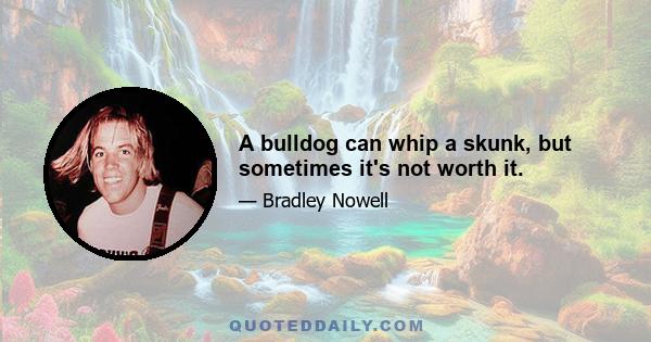 A bulldog can whip a skunk, but sometimes it's not worth it.