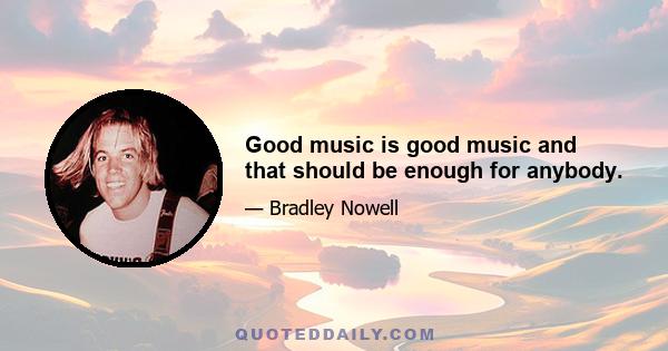 Good music is good music and that should be enough for anybody.