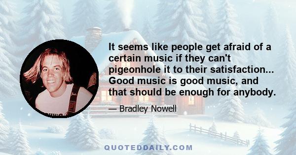 It seems like people get afraid of a certain music if they can't pigeonhole it to their satisfaction... Good music is good music, and that should be enough for anybody.