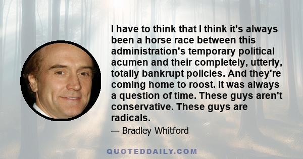 I have to think that I think it's always been a horse race between this administration's temporary political acumen and their completely, utterly, totally bankrupt policies. And they're coming home to roost. It was