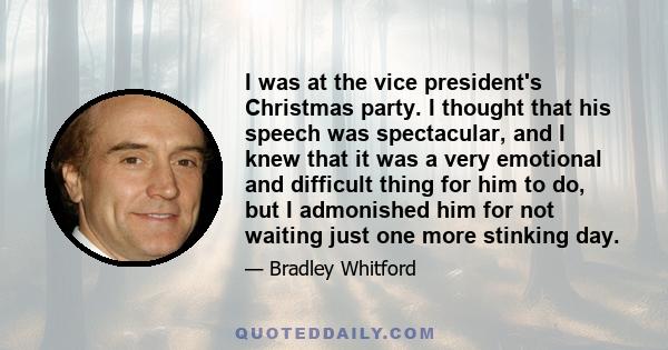 I was at the vice president's Christmas party. I thought that his speech was spectacular, and I knew that it was a very emotional and difficult thing for him to do, but I admonished him for not waiting just one more