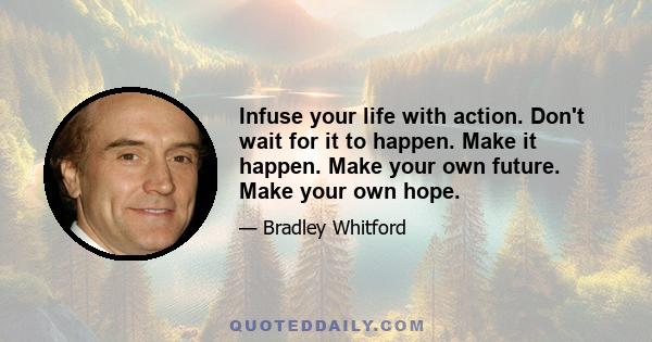 Infuse your life with action. Don't wait for it to happen. Make it happen. Make your own future. Make your own hope. Make your own love. And whatever your beliefs, honor your creator, not by passively waiting for grace