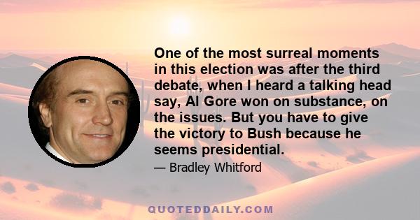 One of the most surreal moments in this election was after the third debate, when I heard a talking head say, Al Gore won on substance, on the issues. But you have to give the victory to Bush because he seems