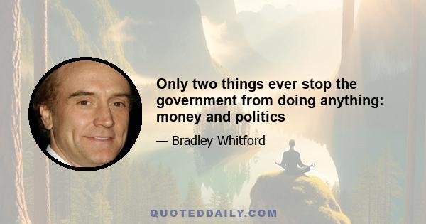 Only two things ever stop the government from doing anything: money and politics