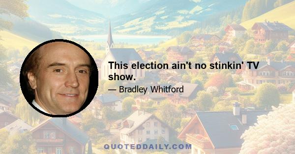 This election ain't no stinkin' TV show.