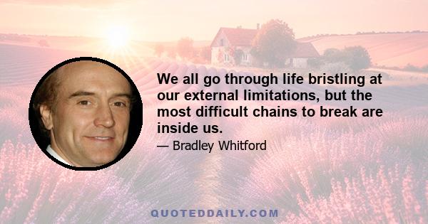 We all go through life bristling at our external limitations, but the most difficult chains to break are inside us.