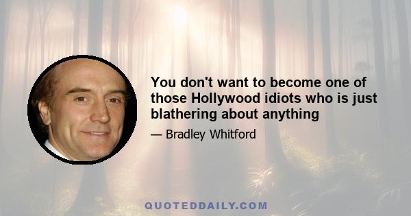 You don't want to become one of those Hollywood idiots who is just blathering about anything