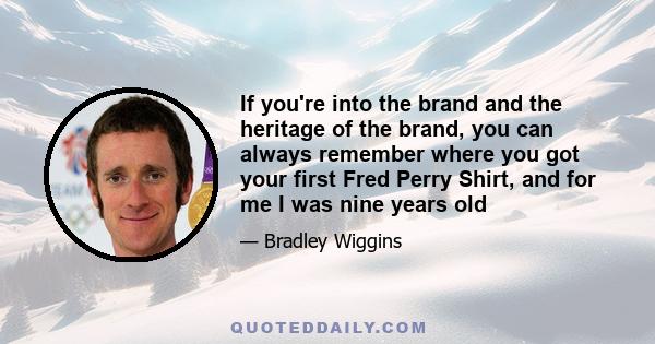 If you're into the brand and the heritage of the brand, you can always remember where you got your first Fred Perry Shirt, and for me I was nine years old