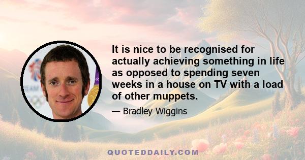 It is nice to be recognised for actually achieving something in life as opposed to spending seven weeks in a house on TV with a load of other muppets.