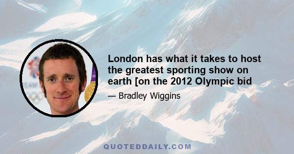 London has what it takes to host the greatest sporting show on earth [on the 2012 Olympic bid