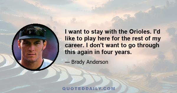 I want to stay with the Orioles. I'd like to play here for the rest of my career. I don't want to go through this again in four years.