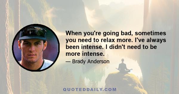 When you're going bad, sometimes you need to relax more. I've always been intense. I didn't need to be more intense.