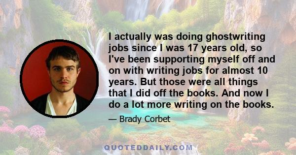 I actually was doing ghostwriting jobs since I was 17 years old, so I've been supporting myself off and on with writing jobs for almost 10 years. But those were all things that I did off the books. And now I do a lot