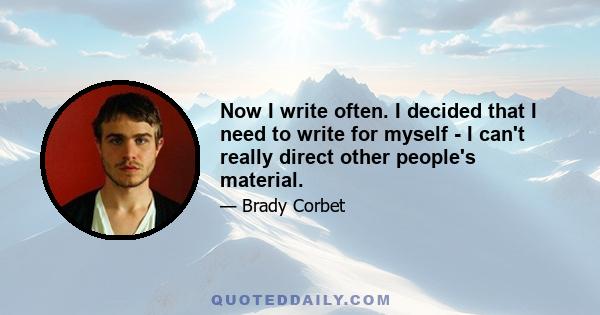 Now I write often. I decided that I need to write for myself - I can't really direct other people's material.