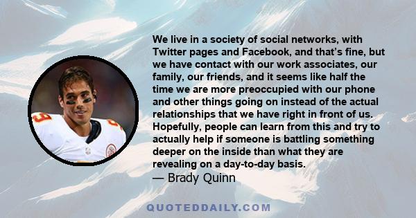 We live in a society of social networks, with Twitter pages and Facebook, and that’s fine, but we have contact with our work associates, our family, our friends, and it seems like half the time we are more preoccupied