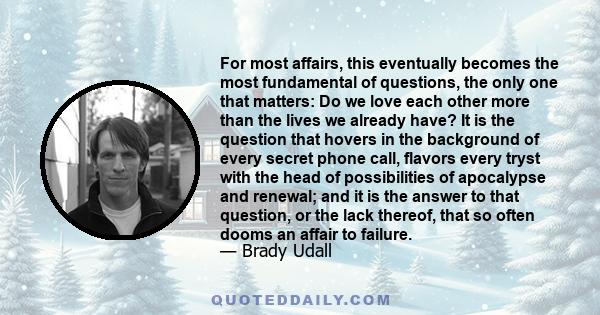 For most affairs, this eventually becomes the most fundamental of questions, the only one that matters: Do we love each other more than the lives we already have? It is the question that hovers in the background of