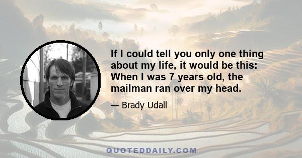 If I could tell you only one thing about my life, it would be this: When I was 7 years old, the mailman ran over my head.